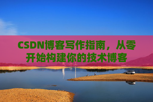 CSDN博客写作指南,从零开始构建你的技术博客